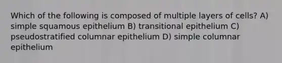 Which of the following is composed of multiple layers of cells? A) simple squamous epithelium B) transitional epithelium C) pseudostratified columnar epithelium D) simple columnar epithelium