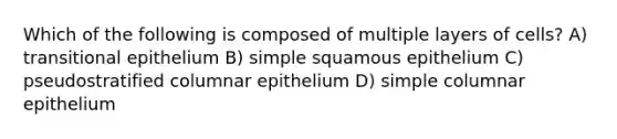 Which of the following is composed of multiple layers of cells? A) transitional epithelium B) simple squamous epithelium C) pseudostratified columnar epithelium D) simple columnar epithelium