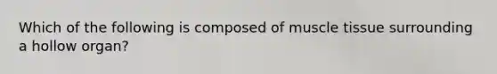 Which of the following is composed of muscle tissue surrounding a hollow organ?