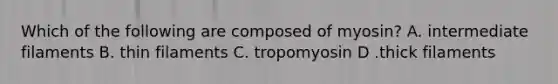 Which of the following are composed of myosin? A. intermediate filaments B. thin filaments C. tropomyosin D .thick filaments