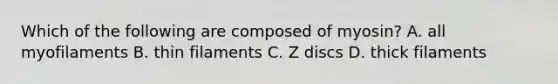 Which of the following are composed of myosin? A. all myofilaments B. thin filaments C. Z discs D. thick filaments