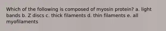 Which of the following is composed of myosin protein? a. light bands b. Z discs c. thick filaments d. thin filaments e. all myofilaments