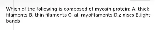 Which of the following is composed of myosin protein: A. thick filaments B. thin filaments C. all myofilaments D.z discs E.light bands