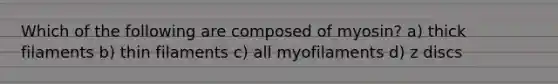 Which of the following are composed of myosin? a) thick filaments b) thin filaments c) all myofilaments d) z discs