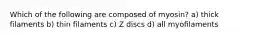 Which of the following are composed of myosin? a) thick filaments b) thin filaments c) Z discs d) all myofilaments