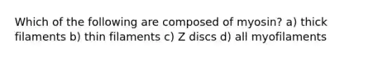 Which of the following are composed of myosin? a) thick filaments b) thin filaments c) Z discs d) all myofilaments