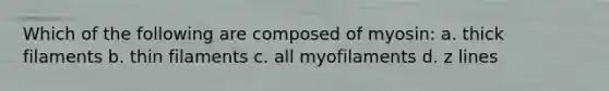 Which of the following are composed of myosin: a. thick filaments b. thin filaments c. all myofilaments d. z lines