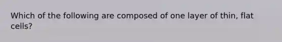 Which of the following are composed of one layer of thin, flat cells?