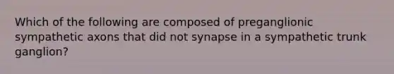 Which of the following are composed of preganglionic sympathetic axons that did not synapse in a sympathetic trunk ganglion?