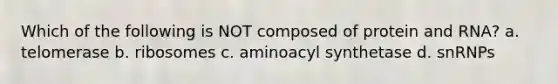 Which of the following is NOT composed of protein and RNA? a. telomerase b. ribosomes c. aminoacyl synthetase d. snRNPs