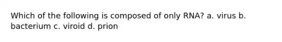 Which of the following is composed of only RNA? a. virus b. bacterium c. viroid d. prion