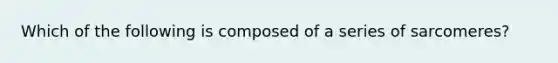 Which of the following is composed of a series of sarcomeres?