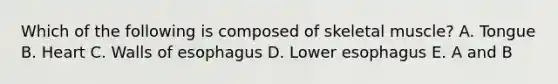Which of the following is composed of skeletal muscle? A. Tongue B. Heart C. Walls of esophagus D. Lower esophagus E. A and B