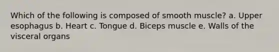 Which of the following is composed of smooth muscle? a. Upper esophagus b. Heart c. Tongue d. Biceps muscle e. Walls of the visceral organs