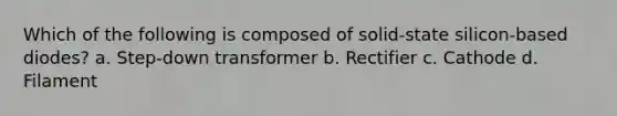 Which of the following is composed of solid-state silicon-based diodes? a. Step-down transformer b. Rectifier c. Cathode d. Filament