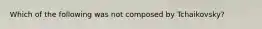 Which of the following was not composed by Tchaikovsky?