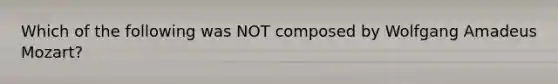 Which of the following was NOT composed by Wolfgang Amadeus Mozart?