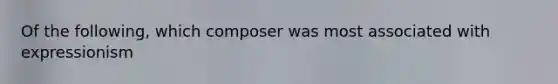 Of the following, which composer was most associated with expressionism