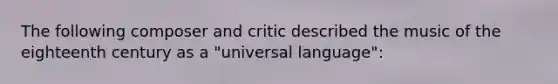 The following composer and critic described the music of the eighteenth century as a "universal language":