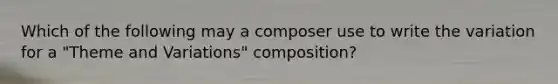 Which of the following may a composer use to write the variation for a "Theme and Variations" composition?