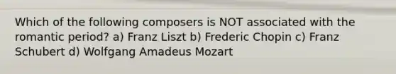 Which of the following composers is NOT associated with the romantic period? a) Franz Liszt b) Frederic Chopin c) Franz Schubert d) Wolfgang Amadeus Mozart