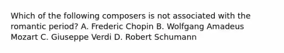 Which of the following composers is not associated with the romantic period? A. Frederic Chopin B. Wolfgang Amadeus Mozart C. Giuseppe Verdi D. Robert Schumann