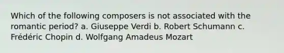 Which of the following composers is not associated with the romantic period? a. Giuseppe Verdi b. Robert Schumann c. Frédéric Chopin d. Wolfgang Amadeus Mozart