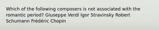 Which of the following composers is not associated with the romantic period? Giuseppe Verdi Igor Stravinsky Robert Schumann Frédéric Chopin