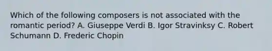 Which of the following composers is not associated with the romantic period? A. Giuseppe Verdi B. Igor Stravinksy C. Robert Schumann D. Frederic Chopin