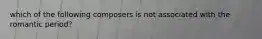 which of the following composers is not associated with the romantic period?