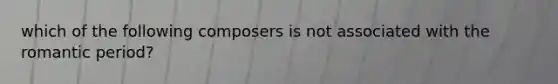 which of the following composers is not associated with the romantic period?