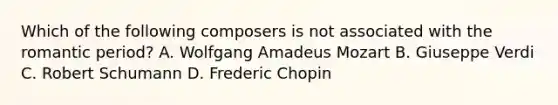 Which of the following composers is not associated with the romantic period? A. Wolfgang Amadeus Mozart B. Giuseppe Verdi C. Robert Schumann D. Frederic Chopin