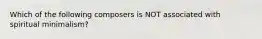 Which of the following composers is NOT associated with spiritual minimalism?