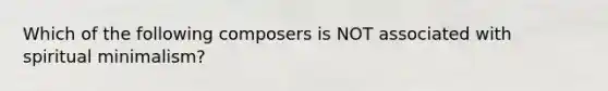 Which of the following composers is NOT associated with spiritual minimalism?