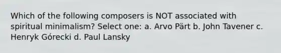 Which of the following composers is NOT associated with spiritual minimalism? Select one: a. Arvo Pärt b. John Tavener c. Henryk Górecki d. Paul Lansky