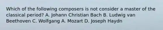 Which of the following composers is not consider a master of the classical period? A. Johann Christian Bach B. Ludwig van Beethoven C. Wolfgang A. Mozart D. Joseph Haydn