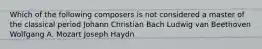 Which of the following composers is not considered a master of the classical period Johann Christian Bach Ludwig van Beethoven Wolfgang A. Mozart Joseph Haydn