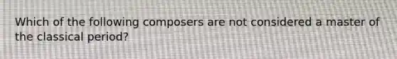 Which of the following composers are not considered a master of the classical period?