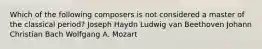 Which of the following composers is not considered a master of the classical period? Joseph Haydn Ludwig van Beethoven Johann Christian Bach Wolfgang A. Mozart