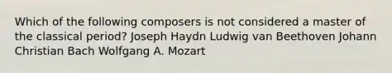 Which of the following composers is not considered a master of the classical period? Joseph Haydn Ludwig van Beethoven Johann Christian Bach Wolfgang A. Mozart