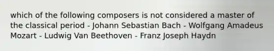 which of the following composers is not considered a master of the classical period - Johann Sebastian Bach - Wolfgang Amadeus Mozart - Ludwig Van Beethoven - Franz Joseph Haydn