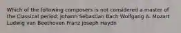 Which of the following composers is not considered a master of the Classical period: Johann Sebastian Bach Wolfgang A. Mozart Ludwig van Beethoven Franz Joseph Haydn