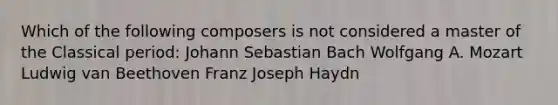 Which of the following composers is not considered a master of the Classical period: Johann Sebastian Bach Wolfgang A. Mozart Ludwig van Beethoven Franz Joseph Haydn