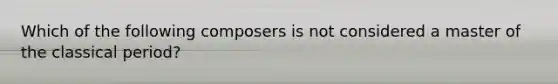 Which of the following composers is not considered a master of the classical period?