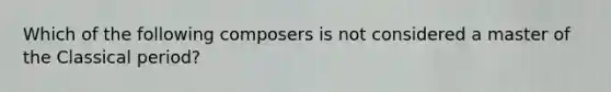 Which of the following composers is not considered a master of the Classical period?