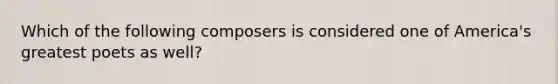 Which of the following composers is considered one of America's greatest poets as well?