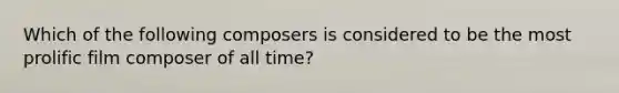 Which of the following composers is considered to be the most prolific film composer of all time?