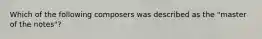 Which of the following composers was described as the "master of the notes"?