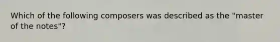 Which of the following composers was described as the "master of the notes"?