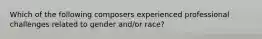 Which of the following composers experienced professional challenges related to gender and/or race?